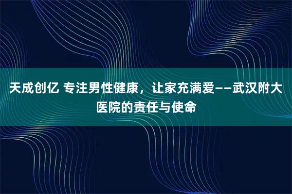 天成创亿 专注男性健康,让家充满爱——武汉附大医院的责任与使命