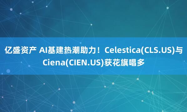亿盛资产 AI基建热潮助力!Celestica(CLS.US)与Ciena(CIEN.US)获花旗唱多