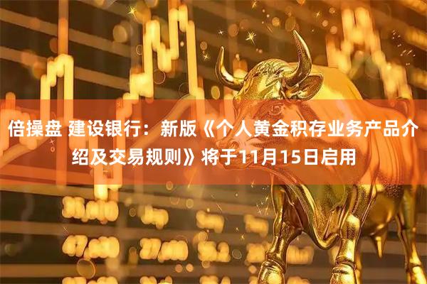 倍操盘 建设银行:新版《个人黄金积存业务产品介绍及交易规则》将于11月15日启用