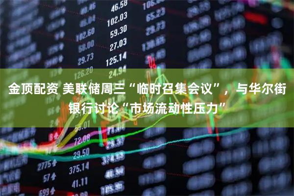 金顶配资 美联储周三“临时召集会议”,与华尔街银行讨论“市场流动性压力”