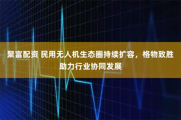 聚富配资 民用无人机生态圈持续扩容,格物致胜助力行业协同发展