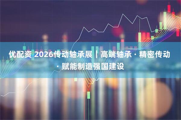 优配资 2026传动轴承展|高端轴承 · 精密传动 · 赋能制造强国建设