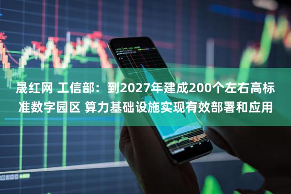 晟红网 工信部:到2027年建成200个左右高标准数字园区 算力基础设施实现有效部署和应用
