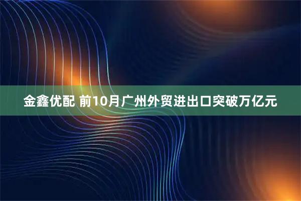 金鑫优配 前10月广州外贸进出口突破万亿元