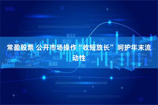常盈股票 公开市场操作“收短放长” 呵护年末流动性