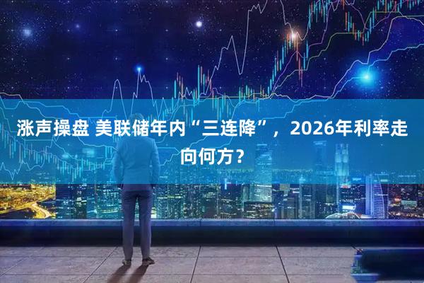 涨声操盘 美联储年内“三连降”，2026年利率走向何方？
