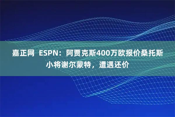 嘉正网  ESPN：阿贾克斯400万欧报价桑托斯小将谢尔蒙特，遭遇还价