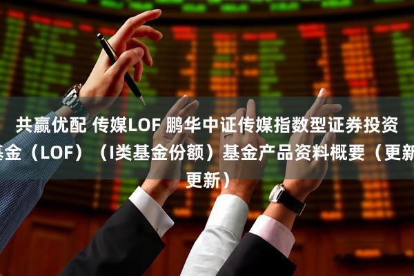 共赢优配 传媒LOF 鹏华中证传媒指数型证券投资基金(LOF)(I类基金份额)基金产品资料概要(更新)