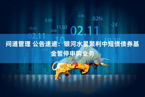 问道管理 公告速递：银河水星聚利中短债债券基金暂停申购业务