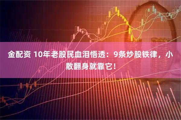 金配资 10年老股民血泪悟透:9条炒股铁律,小散翻身就靠它!