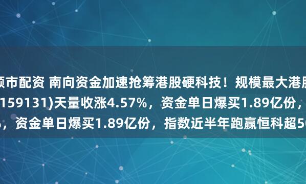 顺市配资 南向资金加速抢筹港股硬科技!规模最大港股通信息技术ETF华宝(159131)天量收涨4.57%,资金单日爆买1.89亿份,指数近半年跑赢恒科超50%