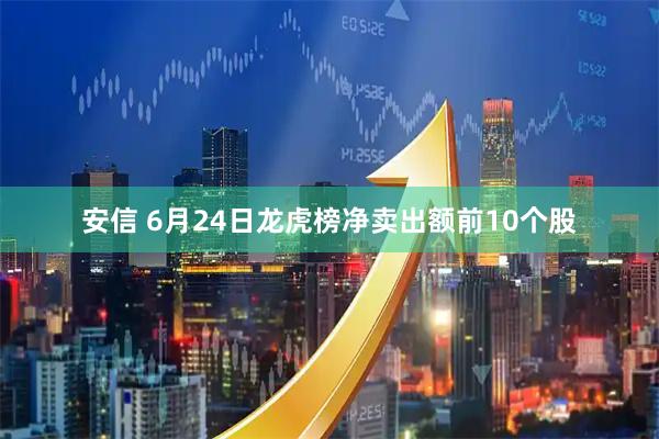 安信 6月24日龙虎榜净卖出额前10个股