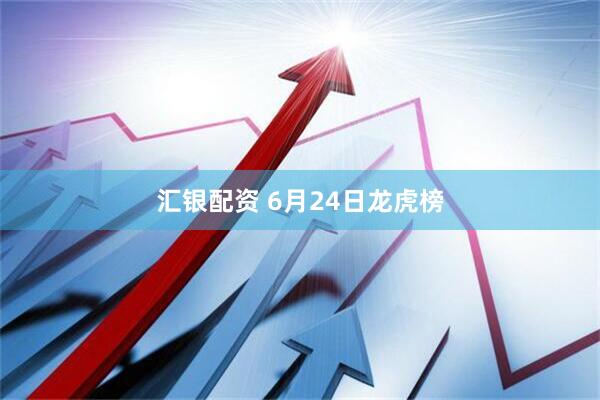 汇银配资 6月24日龙虎榜